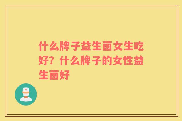 什么牌子益生菌女生吃好？什么牌子的女性益生菌好
