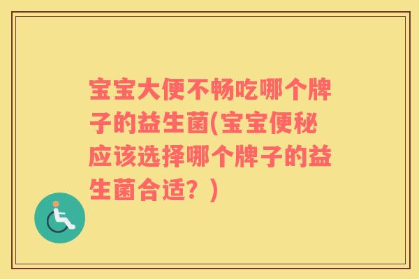 宝宝大便不畅吃哪个牌子的益生菌(宝宝便秘应该选择哪个牌子的益生菌合适？)