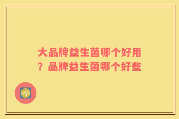 大品牌益生菌哪个好用？品牌益生菌哪个好些