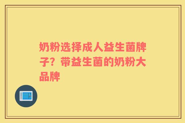 奶粉选择成人益生菌牌子？带益生菌的奶粉大品牌