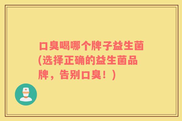 口臭喝哪个牌子益生菌(选择正确的益生菌品牌，告别口臭！)