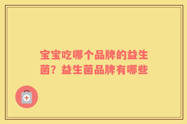 宝宝吃哪个品牌的益生菌？益生菌品牌有哪些