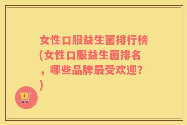女性口服益生菌排行榜(女性口服益生菌排名,哪些品牌受欢迎?) 女性口服益生菌排行榜(女性口服益生菌排名,哪些品牌受欢迎?)