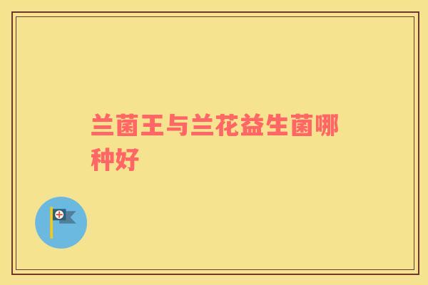 兰菌王与兰花益生菌哪种好