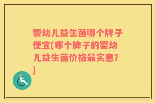 婴幼儿益生菌哪个牌子便宜(哪个牌子的婴幼儿益生菌价格最实惠？)