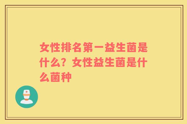 女性排名第一益生菌是什么？女性益生菌是什么菌种