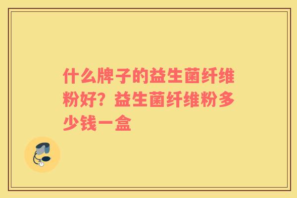 什么牌子的益生菌纤维粉好？益生菌纤维粉多少钱一盒