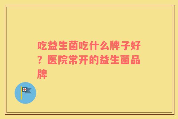 吃益生菌吃什么牌子好？医院常开的益生菌品牌