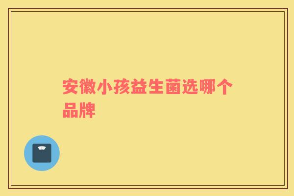 安徽小孩益生菌选哪个品牌