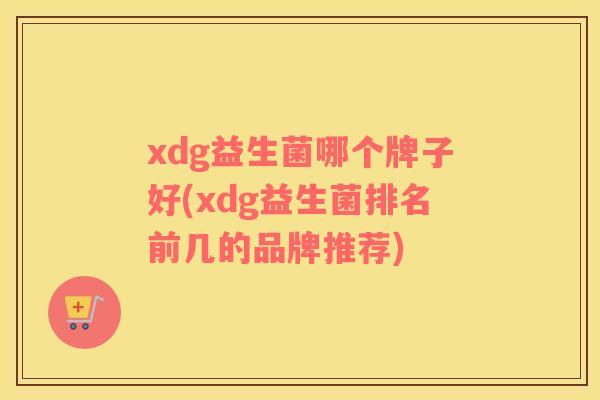 xdg益生菌哪个牌子好(xdg益生菌排名前几的品牌推荐)
