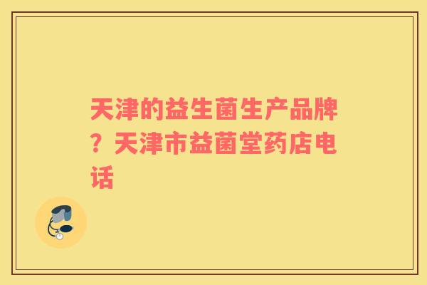 天津的益生菌生产品牌？天津市益菌堂药店电话