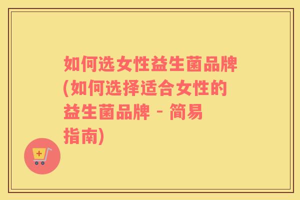 如何选女性益生菌品牌(如何选择适合女性的益生菌品牌 - 简易指南)
