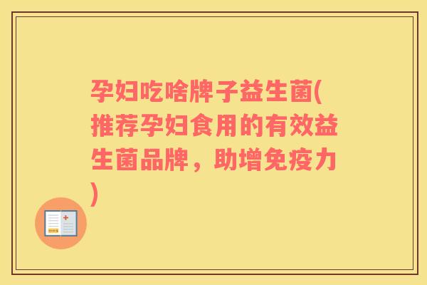 孕妇吃啥牌子益生菌(推荐孕妇食用的有效益生菌品牌，助增免疫力)