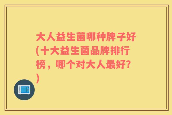 大人益生菌哪种牌子好(十大益生菌品牌排行榜，哪个对大人最好？)