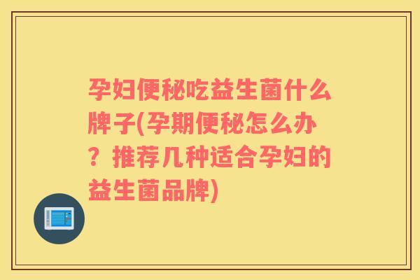 孕妇便秘吃益生菌什么牌子(孕期便秘怎么办？推荐几种适合孕妇的益生菌品牌)