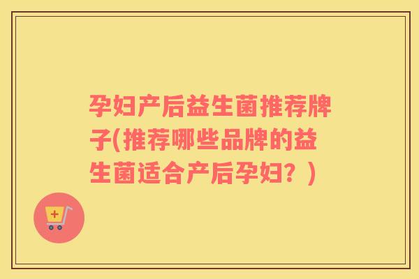 孕妇产后益生菌推荐牌子(推荐哪些品牌的益生菌适合产后孕妇？)