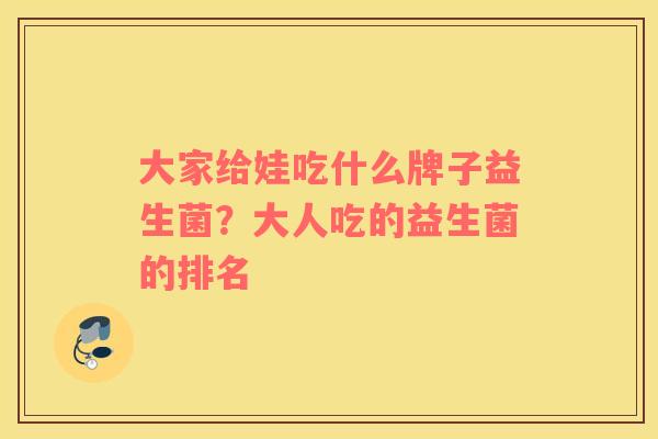大家给娃吃什么牌子益生菌？大人吃的益生菌的排名