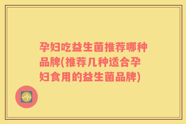 孕妇吃益生菌推荐哪种品牌(推荐几种适合孕妇食用的益生菌品牌)