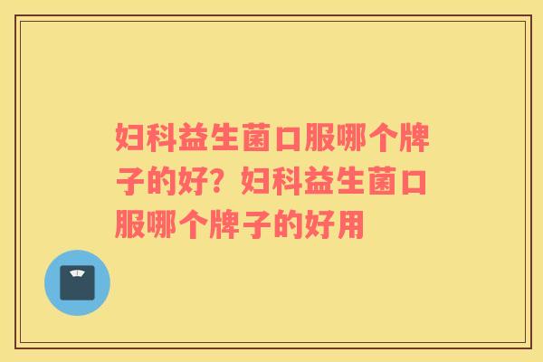 妇科益生菌口服哪个牌子的好？妇科益生菌口服哪个牌子的好用
