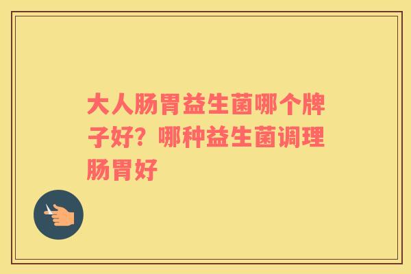 大人肠胃益生菌哪个牌子好？哪种益生菌调理肠胃好