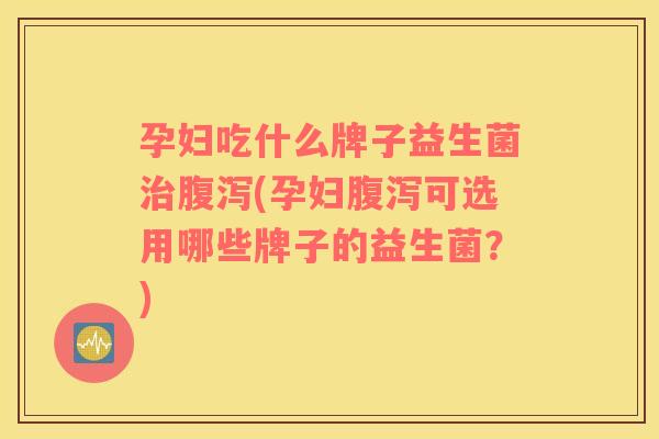 孕妇吃什么牌子益生菌(孕妇可选用哪些牌子的益生菌?) 孕妇吃什么牌子益生菌(孕妇可选用哪些牌子的益生菌?)