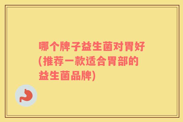 哪个牌子益生菌对胃好(推荐一款适合胃部的益生菌品牌)