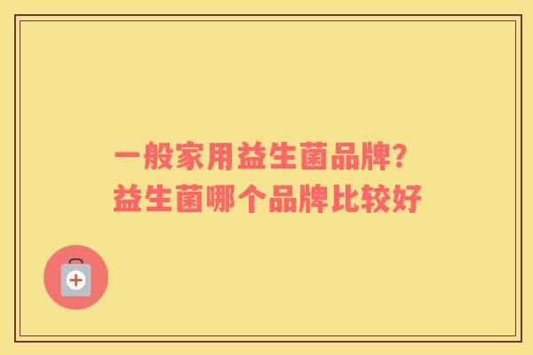 一般家用益生菌品牌？益生菌哪个品牌比较好