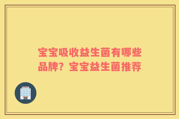 宝宝吸收益生菌有哪些品牌？宝宝益生菌推荐