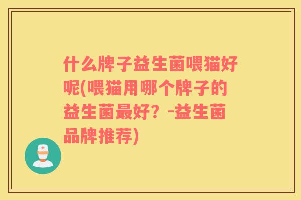 什么牌子益生菌喂猫好呢(喂猫用哪个牌子的益生菌最好？-益生菌品牌推荐)