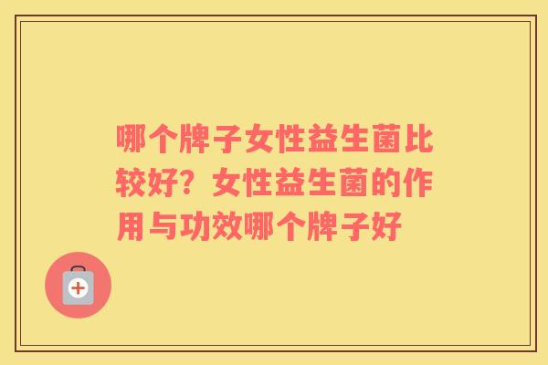 哪个牌子女性益生菌比较好？女性益生菌的作用与功效哪个牌子好