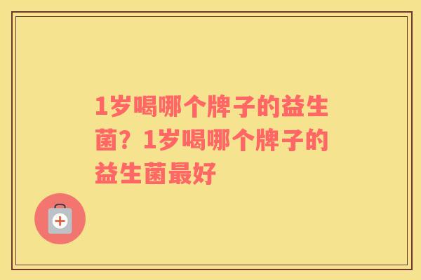1岁喝哪个牌子的益生菌？1岁喝哪个牌子的益生菌最好