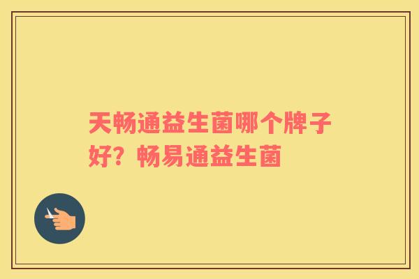 天畅通益生菌哪个牌子好？畅易通益生菌