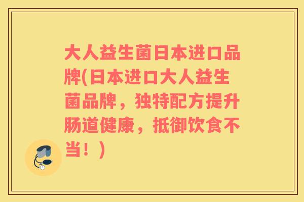 大人益生菌日本进口品牌(日本进口大人益生菌品牌，独特配方提升肠道健康，抵御饮食不当！)