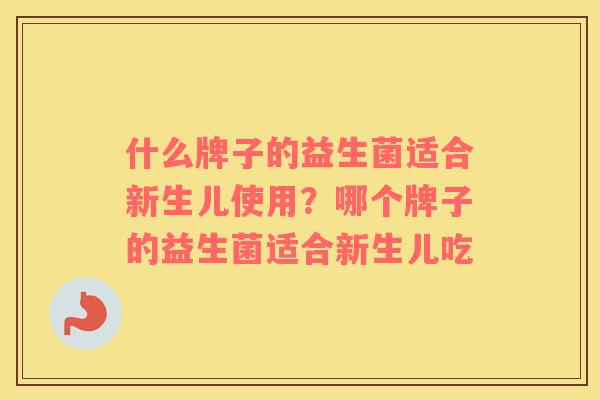 什么牌子的益生菌适合新生儿使用?哪个牌子的益生菌适合新生儿吃 什么牌子的益生菌适合新生儿使用?哪个牌子的益生菌适合新生儿吃