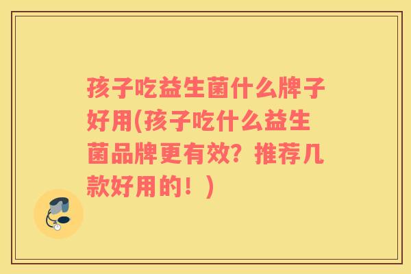 孩子吃益生菌什么牌子好用(孩子吃什么益生菌品牌更有效？推荐几款好用的！)