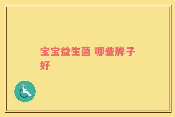 宝宝益生菌 哪些牌子好 宝宝益生菌 哪些牌子好