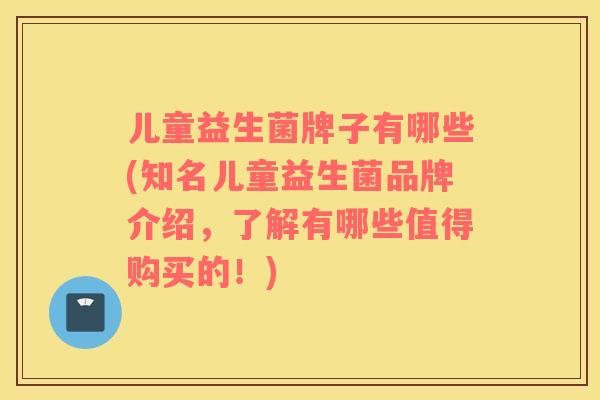 儿童益生菌牌子有哪些(知名儿童益生菌品牌介绍，了解有哪些值得购买的！)