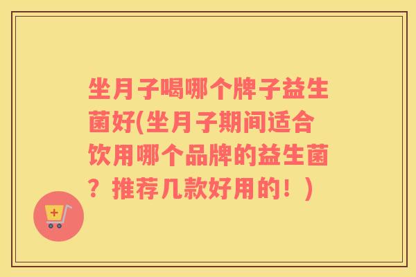 坐月子喝哪个牌子益生菌好(坐月子期间适合饮用哪个品牌的益生菌？推荐几款好用的！)