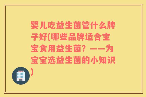 婴儿吃益生菌管什么牌子好(哪些品牌适合宝宝食用益生菌？——为宝宝选益生菌的小知识)