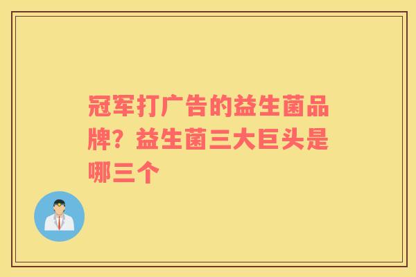 冠军打广告的益生菌品牌？益生菌三大巨头是哪三个