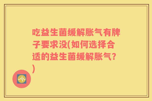 吃益生菌缓解胀气有牌子要求没(如何选择合适的益生菌缓解胀气？)