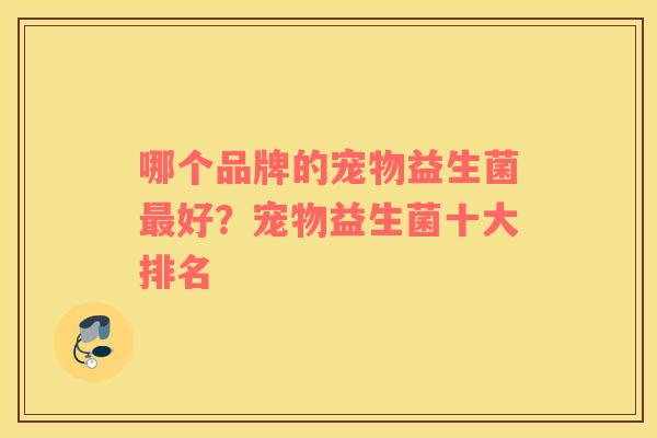 哪个品牌的宠物益生菌最好？宠物益生菌十大排名