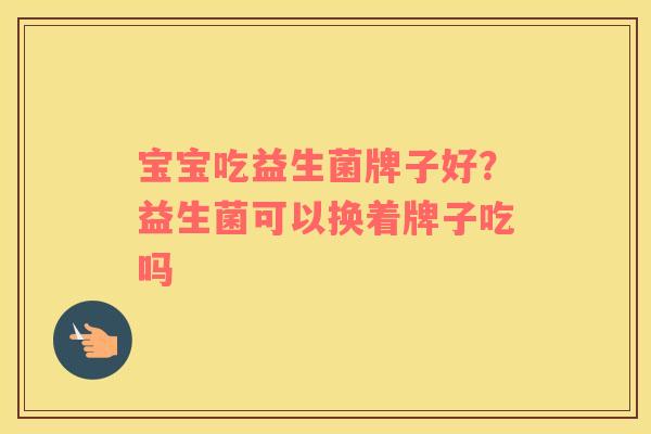 宝宝吃益生菌牌子好？益生菌可以换着牌子吃吗