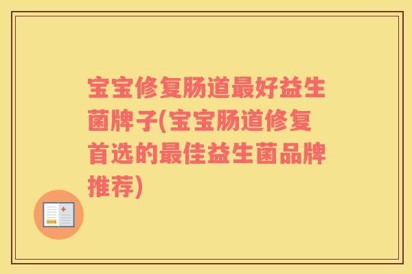 宝宝修复肠道最好益生菌牌子(宝宝肠道修复首选的最佳益生菌品牌推荐)
