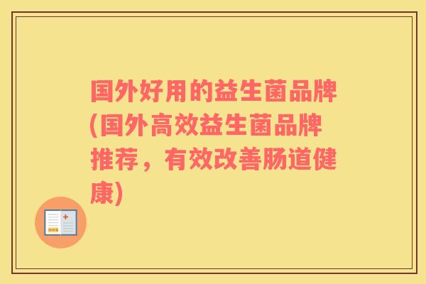 国外好用的益生菌品牌(国外高效益生菌品牌推荐，有效改善肠道健康)