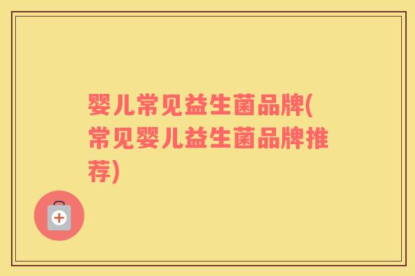 婴儿常见益生菌品牌(常见婴儿益生菌品牌推荐)