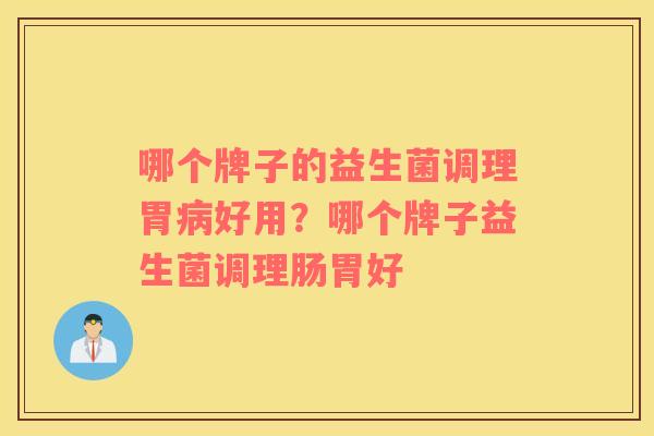 哪个牌子的益生菌调理胃病好用？哪个牌子益生菌调理肠胃好