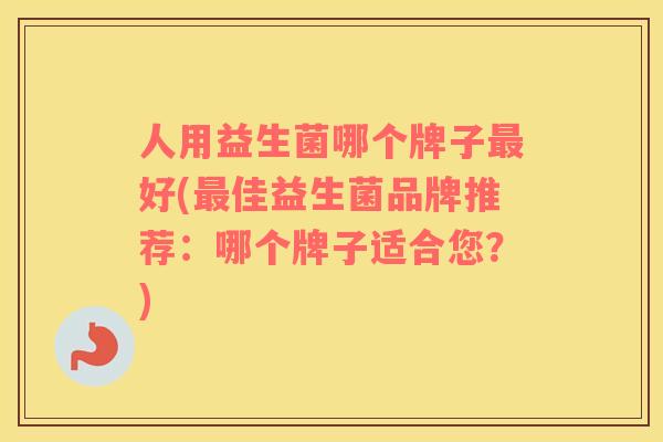 人用益生菌哪个牌子最好(最佳益生菌品牌推荐：哪个牌子适合您？)