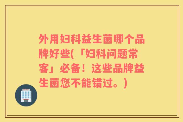 外用妇科益生菌哪个品牌好些(「妇科问题常客」必备！这些品牌益生菌您不能错过。)