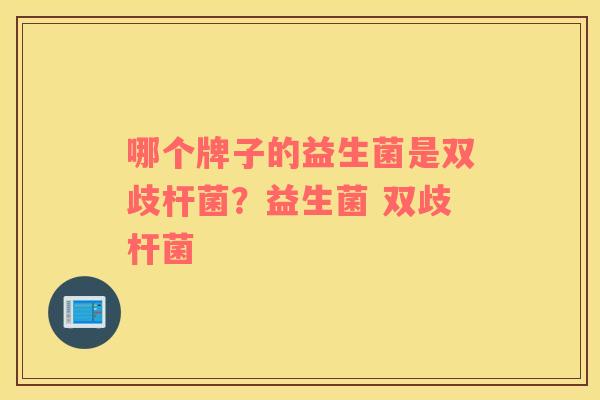 哪个牌子的益生菌是双歧杆菌？益生菌 双歧杆菌